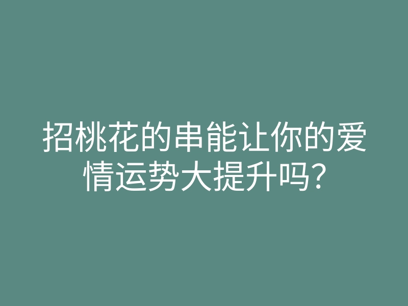 招桃花的串能让你的爱情运势大提升吗?
