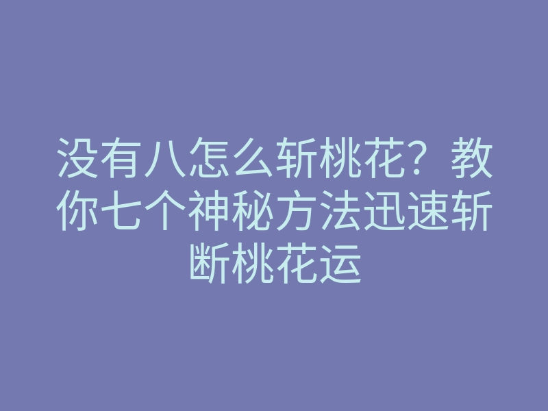 没有八怎么斩桃花?教你七个神秘方法迅速斩断桃花运