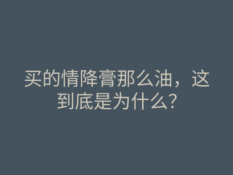 买的情降膏那么油,这到底是为什么?