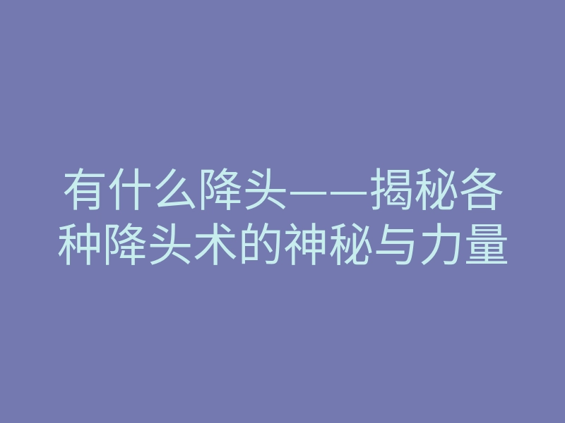 有什么降头——揭秘各种降头术的神秘与力量
