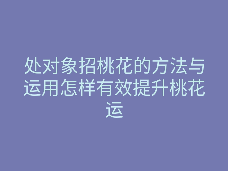 处对象招桃花的方法与运用怎样有效提升桃花运