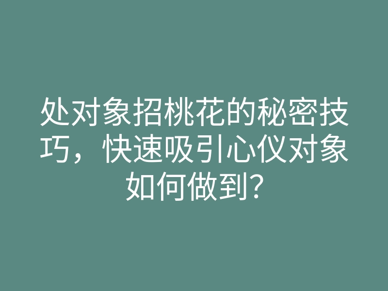 处对象招桃花的秘密技巧,快速吸引心仪对象如何做到?