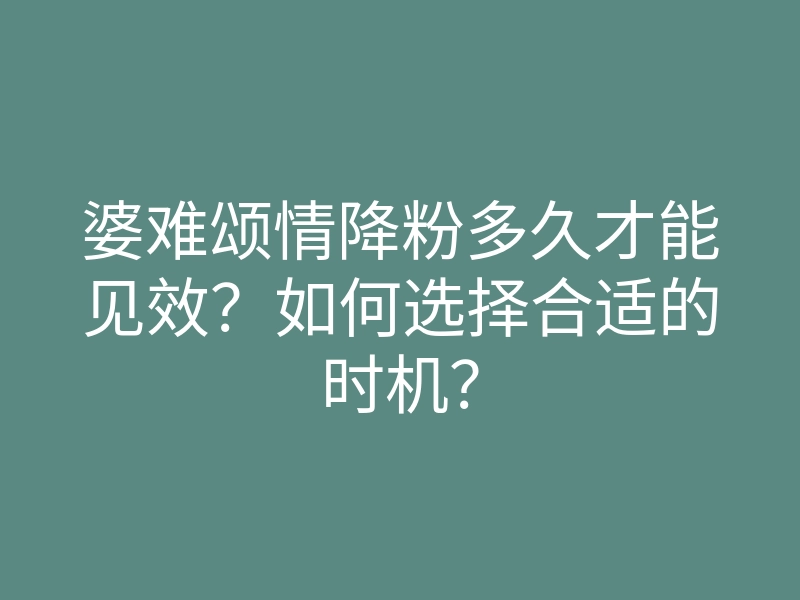 婆难颂情降粉多久才能见效?如何选择合适的时机?