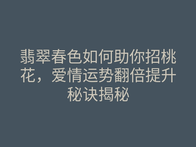 翡翠春色如何助你招桃花,爱情运势翻倍提升秘诀揭秘