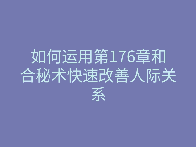 如何运用第176章和合秘术快速改善人际关系