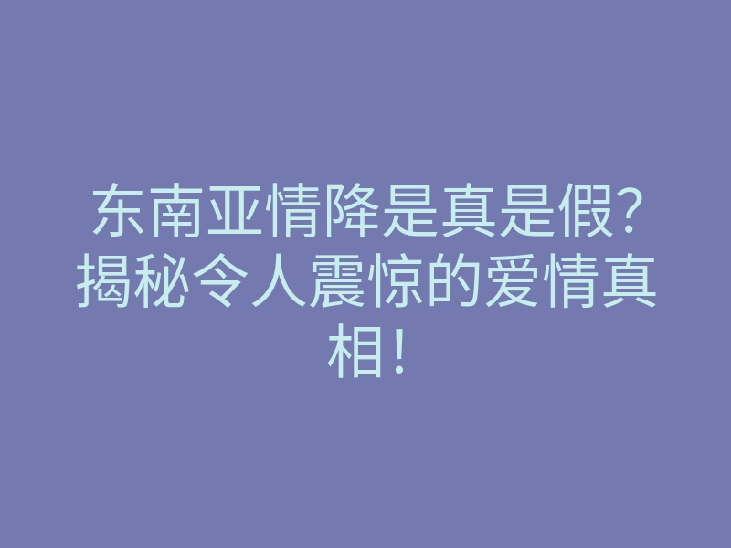 东南亚情降是真是假?揭秘令人震惊的爱情真相!