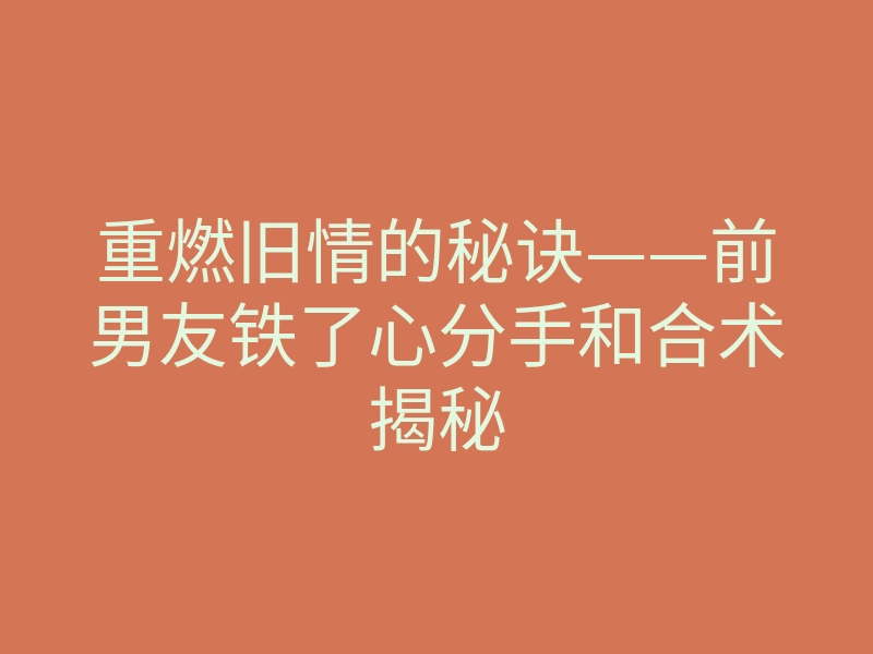 重燃旧情的秘诀——前男友铁了心分手和合术揭秘