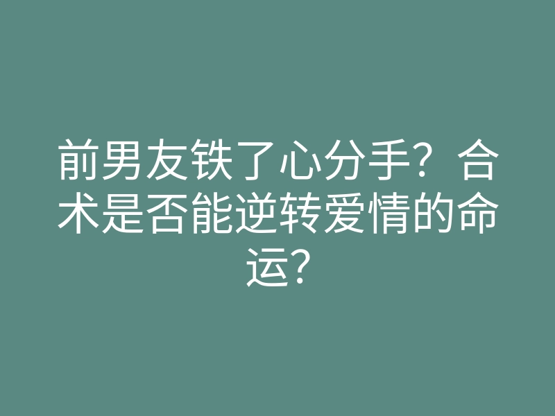 前男友铁了心分手?合术是否能逆转爱情的命运?