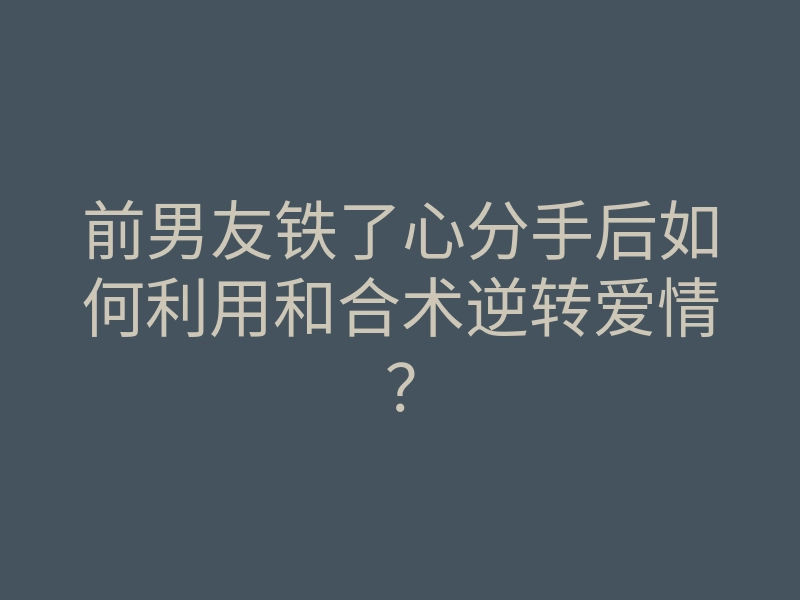 前男友铁了心分手后如何利用和合术逆转爱情?