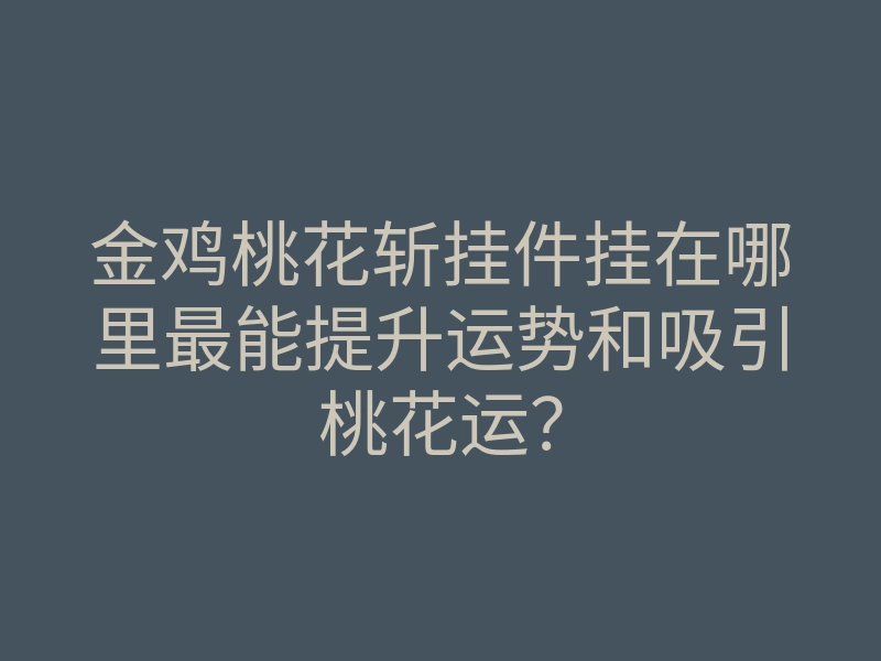 金鸡桃花斩挂件挂在哪里最能提升运势和吸引桃花运?