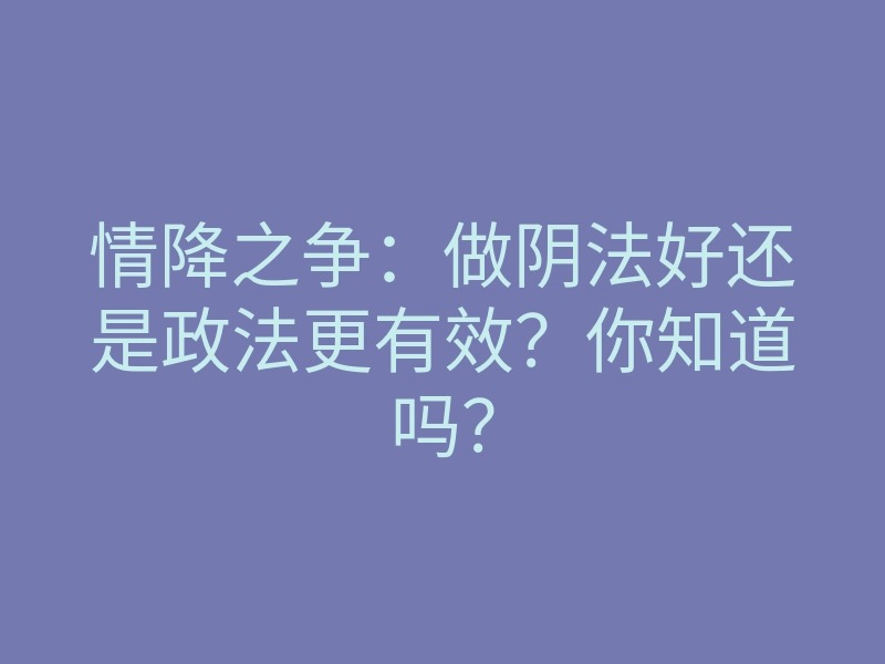 情降之争:做阴法好还是政法更有效?你知道吗?