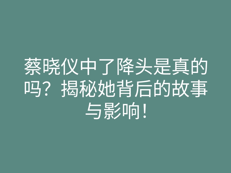 蔡晓仪中了降头是真的吗?揭秘她背后的故事与影响!
