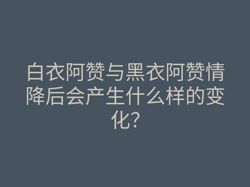白衣阿赞与黑衣阿赞情降后会产生什么样的变化?