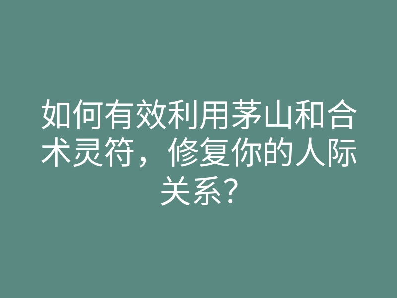 如何有效利用茅山和合术灵符,修复你的人际关系?