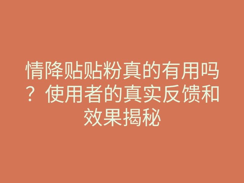 情降贴贴粉真的有用吗?使用者的真实反馈和效果揭秘