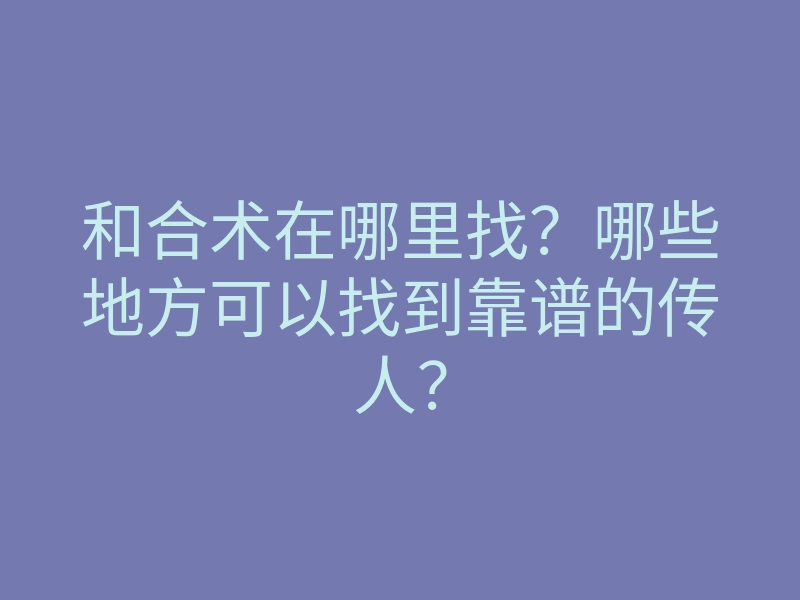 和合术在哪里找?哪些地方可以找到靠谱的传人?