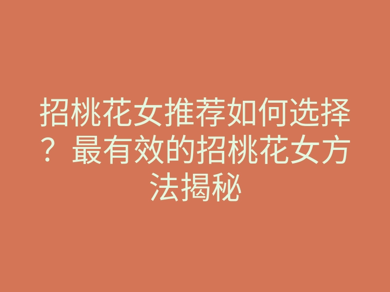 招桃花女推荐如何选择?最有效的招桃花女方法揭秘