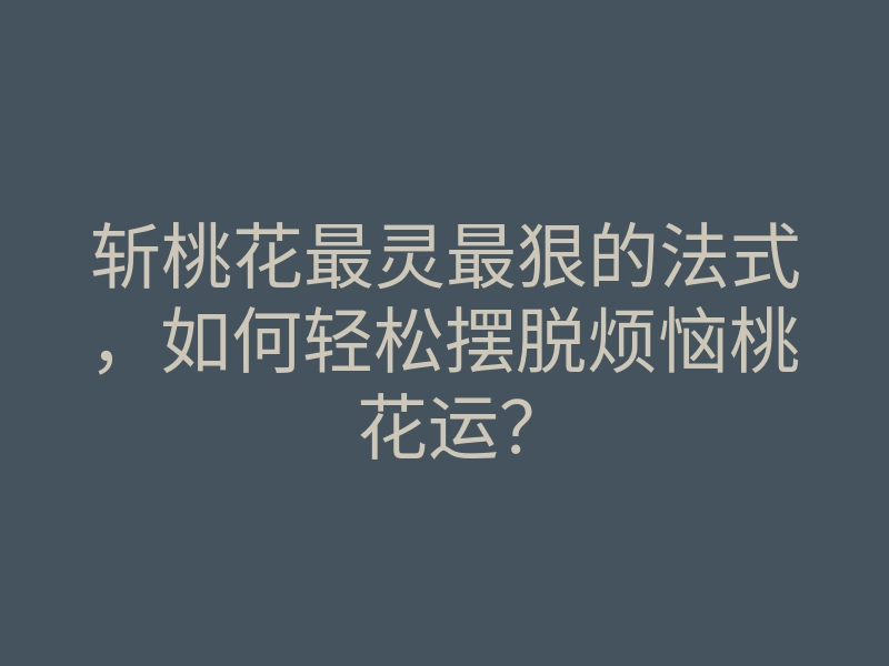 斩桃花最灵最狠的法式,如何轻松摆脱烦恼桃花运?
