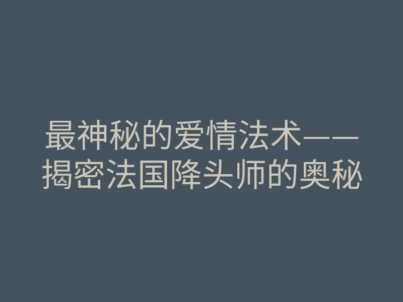 最神秘的爱情法术——揭密法国降头师的奥秘