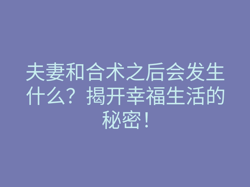夫妻和合术之后会发生什么?揭开幸福生活的秘密!