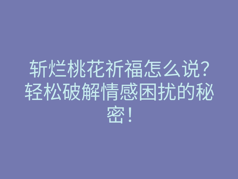 斩烂桃花祈福怎么说?轻松破解情感困扰的秘密!