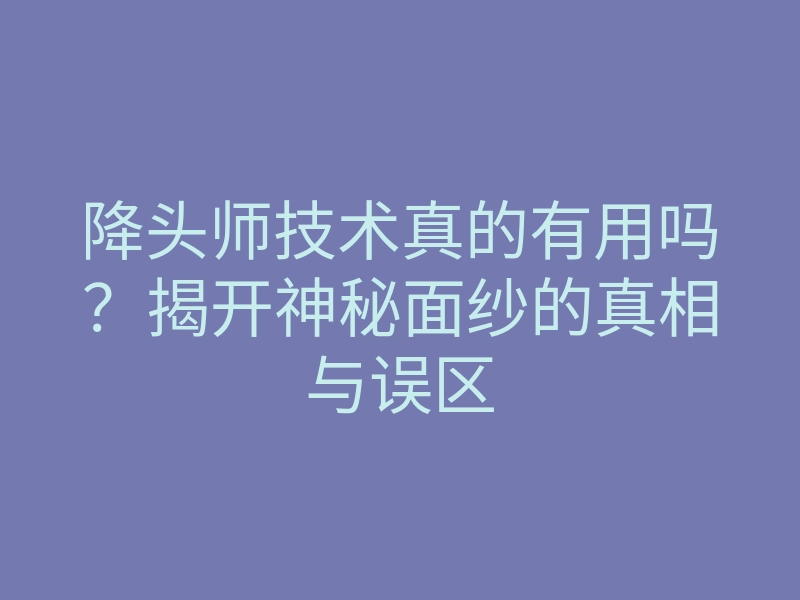 降头师技术真的有用吗?揭开神秘面纱的真相与误区