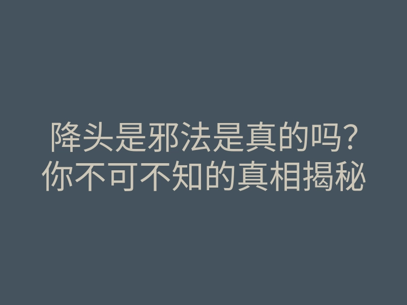 降头是邪法是真的吗?你不可不知的真相揭秘