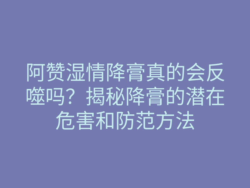 阿赞湿情降膏真的会反噬吗?揭秘降膏的潜在危害和防范方法