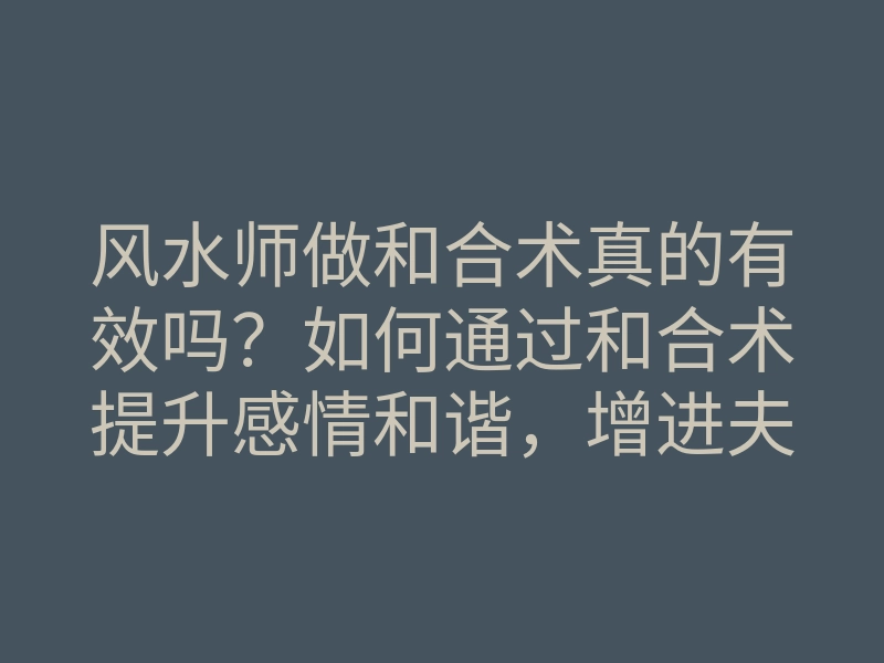 风水师做和合术真的有效吗?如何通过和合术提升感情和谐,增进夫妻关系