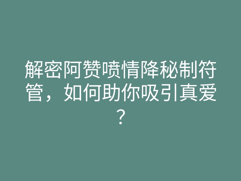 解密阿赞喷情降秘制符管,如何助你吸引真爱?