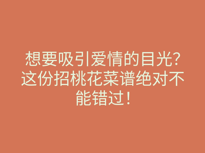 想要吸引爱情的目光？这份招桃花菜谱绝对不能错过！