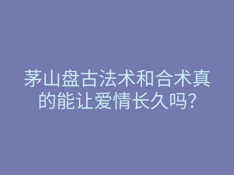 茅山盘古法术和合术真的能让爱情长久吗？