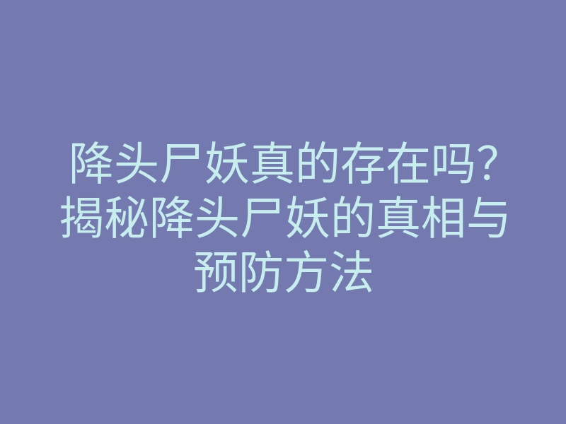 降头尸妖真的存在吗?揭秘降头尸妖的真相与预防方法
