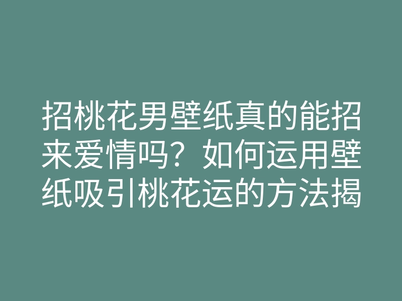 招桃花男壁纸真的能招来爱情吗?如何运用壁纸吸引桃花运的方法揭秘