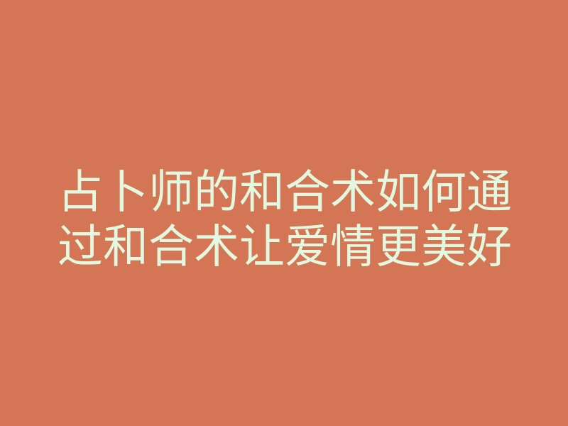 占卜师的和合术如何通过和合术让爱情更美好