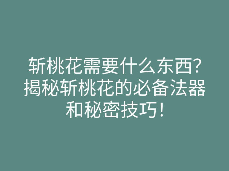 斩桃花需要什么东西?揭秘斩桃花的必备法器和秘密技巧!