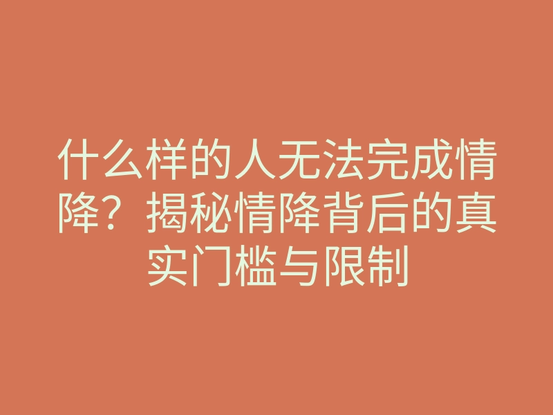 什么样的人无法完成情降?揭秘情降背后的真实门槛与限制