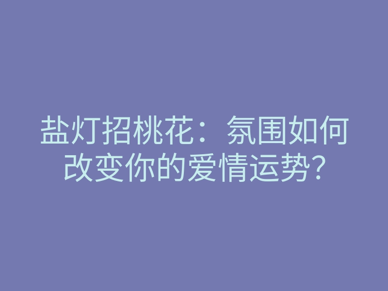 盐灯招桃花：氛围如何改变你的爱情运势？