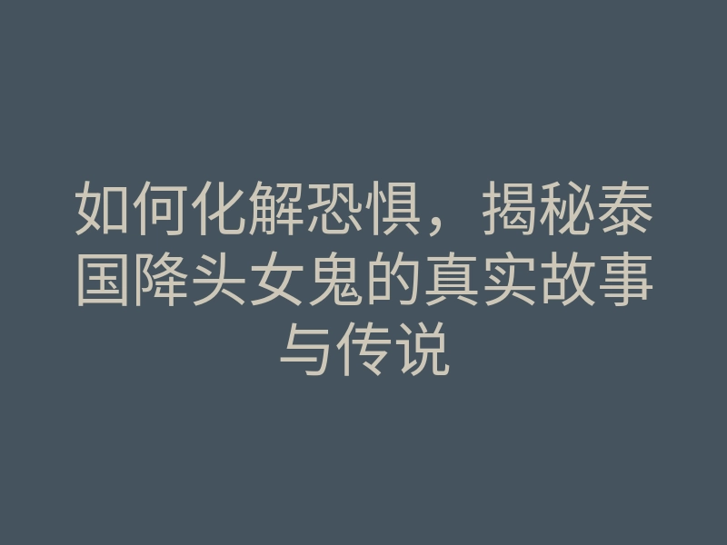 如何化解恐惧,揭秘泰国降头女鬼的真实故事与传说