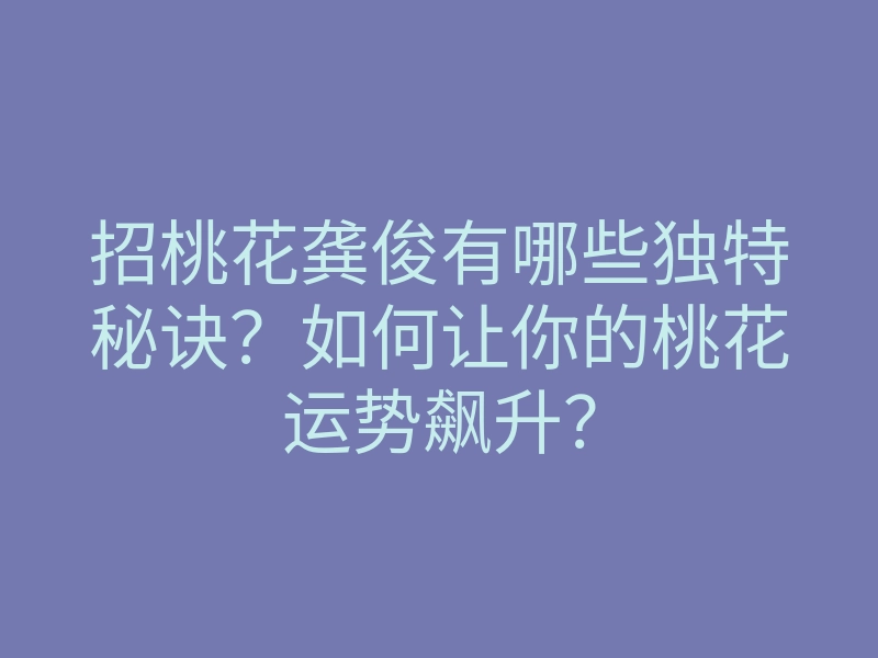 招桃花龚俊有哪些独特秘诀?如何让你的桃花运势飙升?
