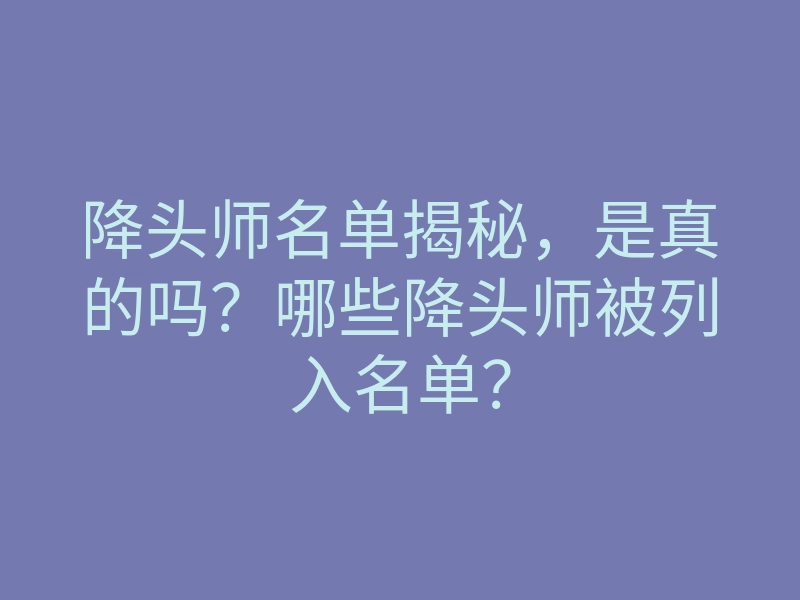 降头师名单揭秘,是真的吗?哪些降头师被列入名单?
