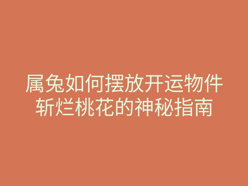 属兔如何摆放开运物件斩烂桃花的神秘指南
