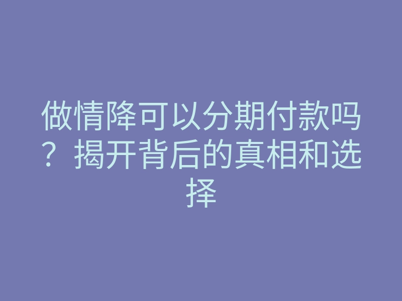 做情降可以分期付款吗？揭开背后的真相和选择