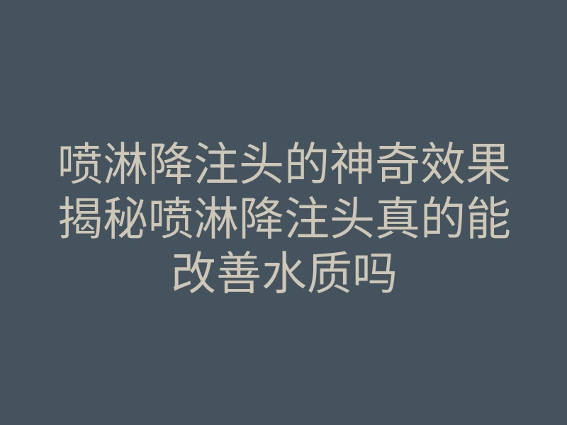 喷淋降注头的神奇效果揭秘喷淋降注头真的能改善水质吗