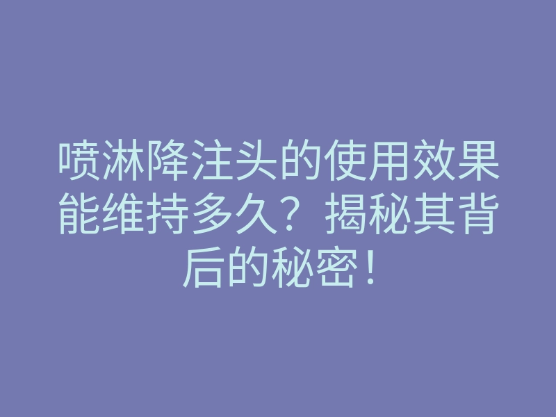 喷淋降注头的使用效果能维持多久?揭秘其背后的秘密!