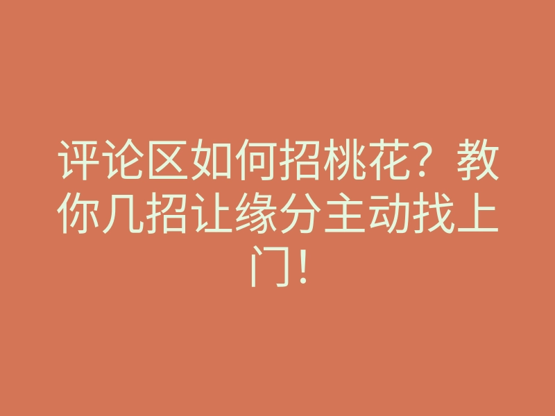 评论区如何招桃花?教你几招让缘分主动找上门!
