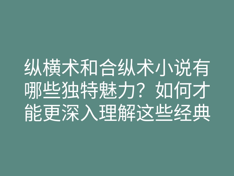 纵横术和合纵术小说有哪些独特魅力?如何才能更深入理解这些经典作品?