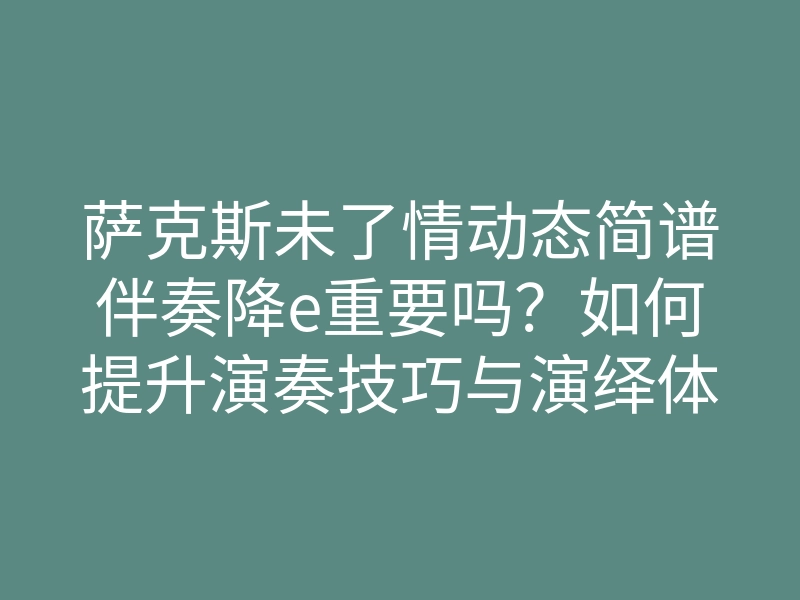 萨克斯未了情动态简谱伴奏降e重要吗?如何提升演奏技巧与演绎体验,掌握这首经典曲目!
