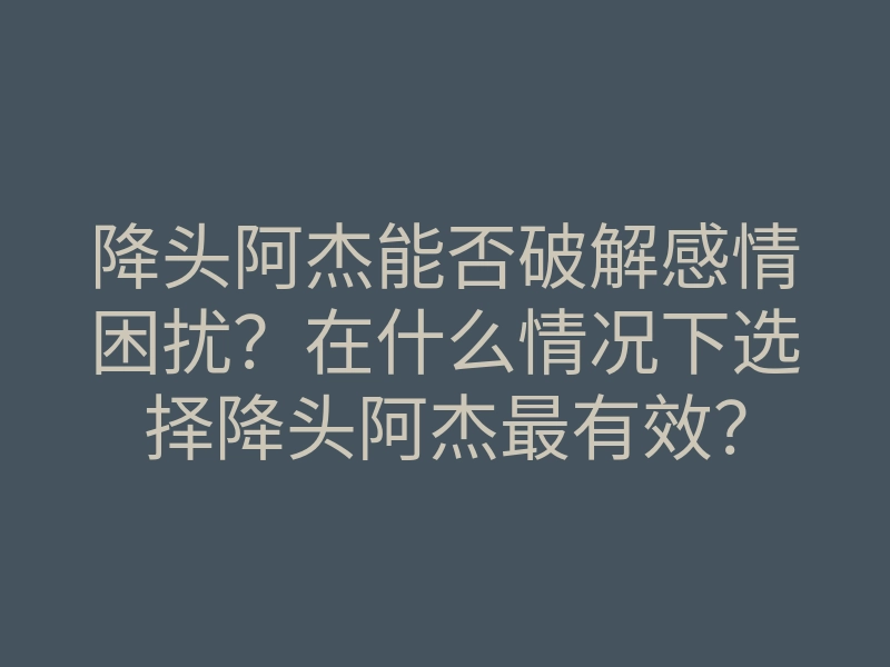 降头阿杰能否破解感情困扰?在什么情况下选择降头阿杰最有效?