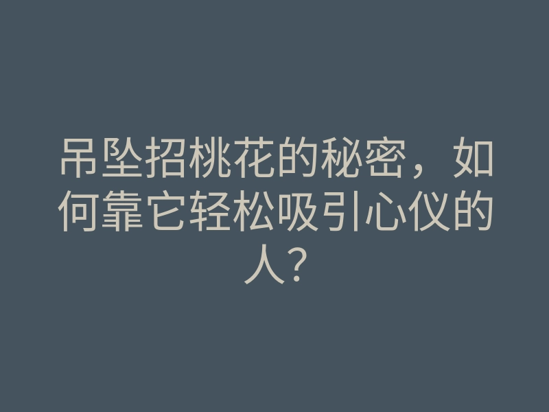 吊坠招桃花的秘密,如何靠它轻松吸引心仪的人?